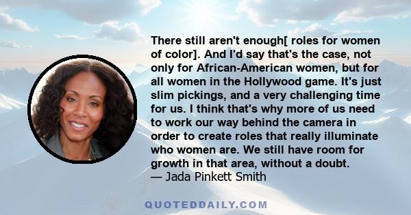 There still aren't enough[ roles for women of color]. And I'd say that's the case, not only for African-American women, but for all women in the Hollywood game. It's just slim pickings, and a very challenging time for