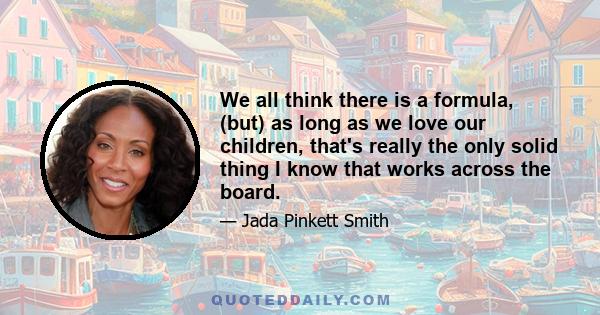 We all think there is a formula, (but) as long as we love our children, that's really the only solid thing I know that works across the board.