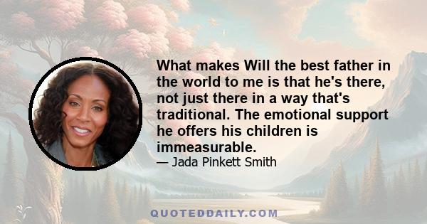 What makes Will the best father in the world to me is that he's there, not just there in a way that's traditional. The emotional support he offers his children is immeasurable.