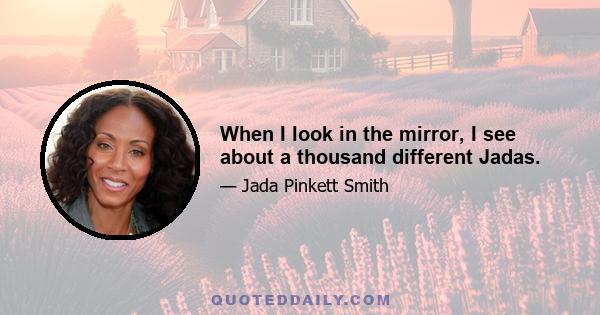 When I look in the mirror, I see about a thousand different Jadas.