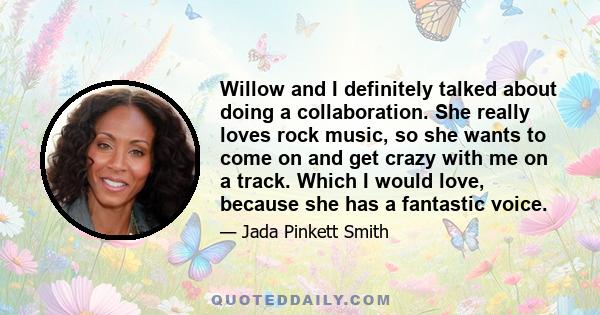 Willow and I definitely talked about doing a collaboration. She really loves rock music, so she wants to come on and get crazy with me on a track. Which I would love, because she has a fantastic voice.