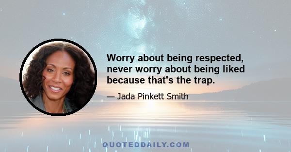 Worry about being respected, never worry about being liked because that's the trap.