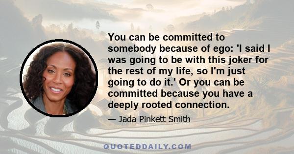 You can be committed to somebody because of ego: 'I said I was going to be with this joker for the rest of my life, so I'm just going to do it.' Or you can be committed because you have a deeply rooted connection.