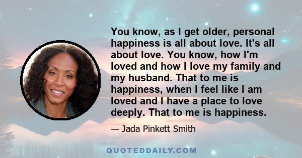 You know, as I get older, personal happiness is all about love. It's all about love. You know, how I'm loved and how I love my family and my husband. That to me is happiness, when I feel like I am loved and I have a