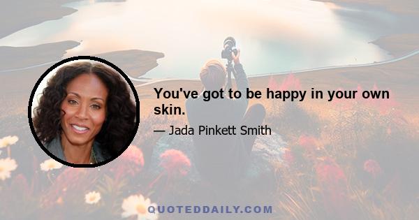 You've got to be happy in your own skin.