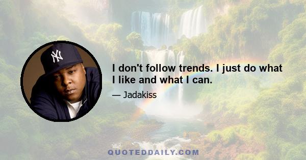 I don't follow trends. I just do what I like and what I can.