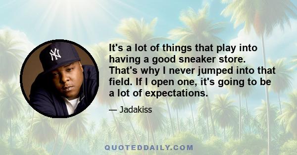 It's a lot of things that play into having a good sneaker store. That's why I never jumped into that field. If I open one, it's going to be a lot of expectations.