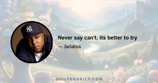 Never say can't, its better to try