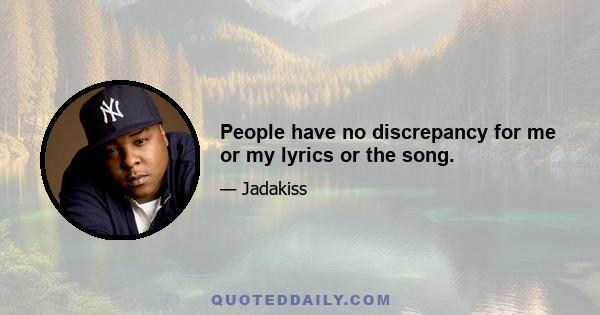 People have no discrepancy for me or my lyrics or the song.