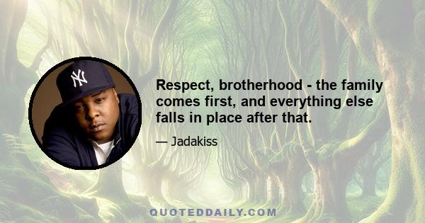 Respect, brotherhood - the family comes first, and everything else falls in place after that.