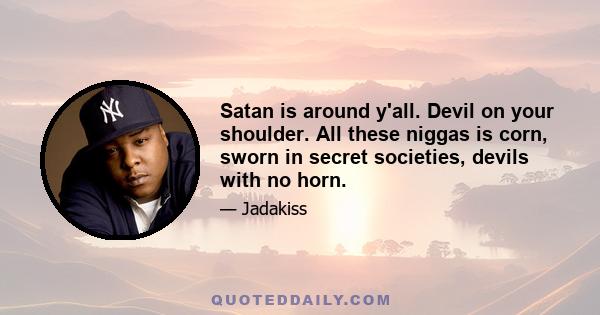 Satan is around y'all. Devil on your shoulder. All these niggas is corn, sworn in secret societies, devils with no horn.