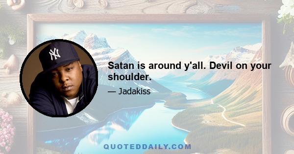 Satan is around y'all. Devil on your shoulder.