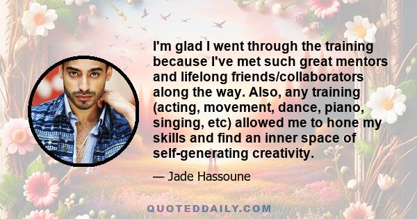 I'm glad I went through the training because I've met such great mentors and lifelong friends/collaborators along the way. Also, any training (acting, movement, dance, piano, singing, etc) allowed me to hone my skills