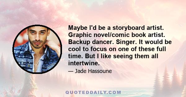 Maybe I'd be a storyboard artist. Graphic novel/comic book artist. Backup dancer. Singer. It would be cool to focus on one of these full time. But I like seeing them all intertwine.