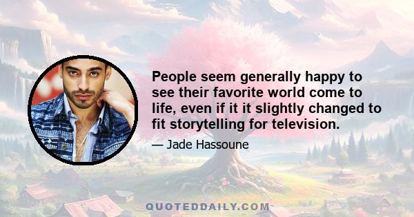 People seem generally happy to see their favorite world come to life, even if it it slightly changed to fit storytelling for television.