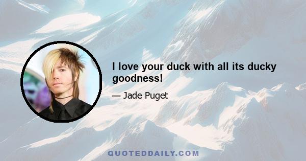 I love your duck with all its ducky goodness!