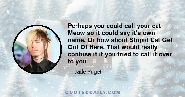 Perhaps you could call your cat Meow so it could say it's own name. Or how about Stupid Cat Get Out Of Here. That would really confuse it if you tried to call it over to you.