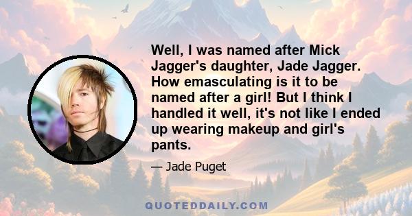 Well, I was named after Mick Jagger's daughter, Jade Jagger. How emasculating is it to be named after a girl! But I think I handled it well, it's not like I ended up wearing makeup and girl's pants.