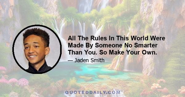 All The Rules In This World Were Made By Someone No Smarter Than You. So Make Your Own.