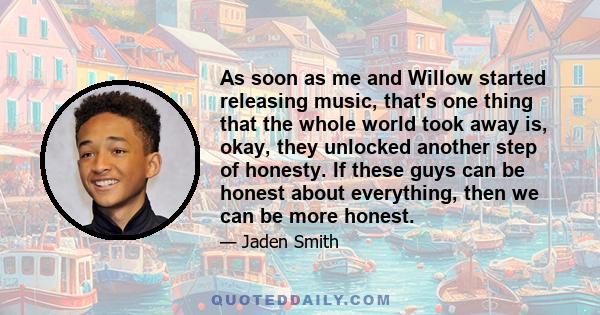 As soon as me and Willow started releasing music, that's one thing that the whole world took away is, okay, they unlocked another step of honesty. If these guys can be honest about everything, then we can be more honest.