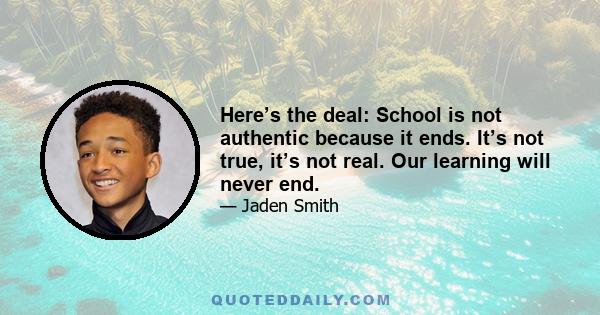 Here’s the deal: School is not authentic because it ends. It’s not true, it’s not real. Our learning will never end.