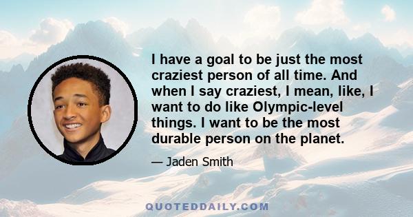 I have a goal to be just the most craziest person of all time. And when I say craziest, I mean, like, I want to do like Olympic-level things. I want to be the most durable person on the planet.