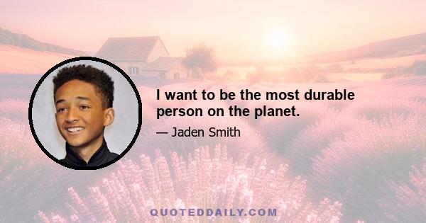 I want to be the most durable person on the planet.