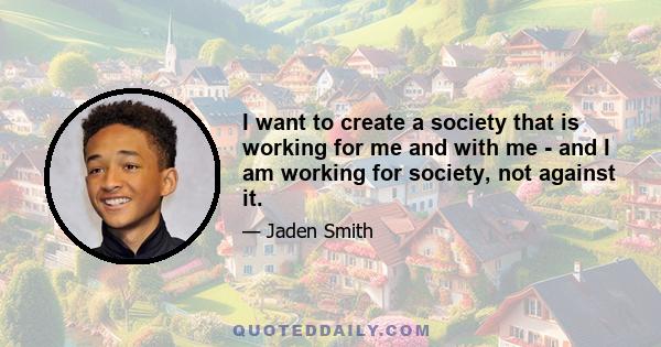 I want to create a society that is working for me and with me - and I am working for society, not against it.