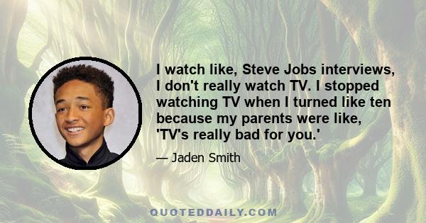 I watch like, Steve Jobs interviews, I don't really watch TV. I stopped watching TV when I turned like ten because my parents were like, 'TV's really bad for you.'