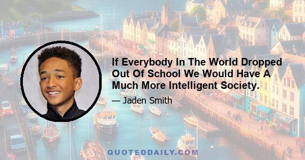 If Everybody In The World Dropped Out Of School We Would Have A Much More Intelligent Society.