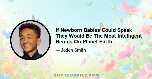 If Newborn Babies Could Speak They Would Be The Most Intelligent Beings On Planet Earth.