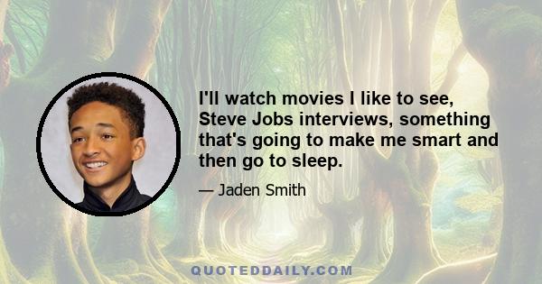 I'll watch movies I like to see, Steve Jobs interviews, something that's going to make me smart and then go to sleep.