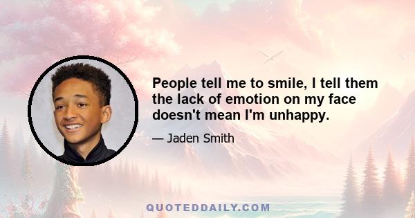 People tell me to smile, I tell them the lack of emotion on my face doesn't mean I'm unhappy.