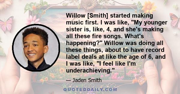 Willow [Smith] started making music first. I was like, My younger sister is, like, 4, and she's making all these fire songs. What's happening? Willow was doing all these things, about to have record label deals at like