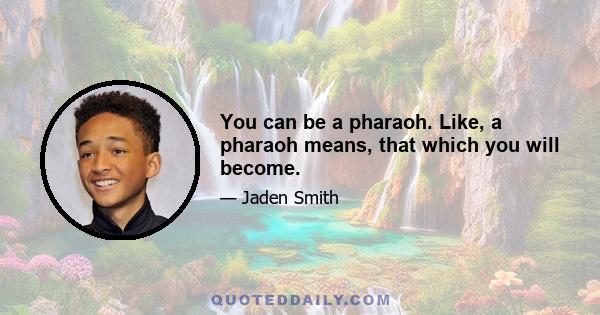 You can be a pharaoh. Like, a pharaoh means, that which you will become.