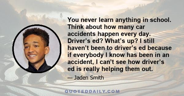 You never learn anything in school. Think about how many car accidents happen every day. Driver’s ed? What’s up? I still haven’t been to driver’s ed because if everybody I know has been in an accident, I can’t see how