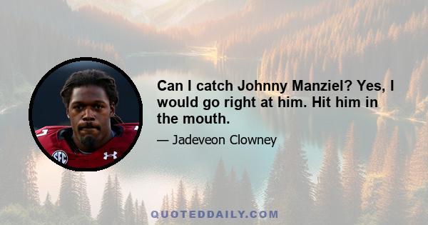 Can I catch Johnny Manziel? Yes, I would go right at him. Hit him in the mouth.