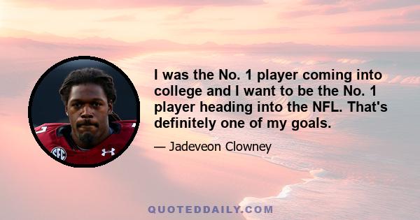 I was the No. 1 player coming into college and I want to be the No. 1 player heading into the NFL. That's definitely one of my goals.