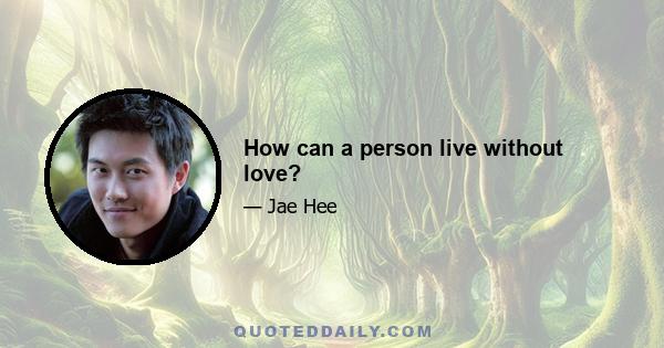 How can a person live without love?