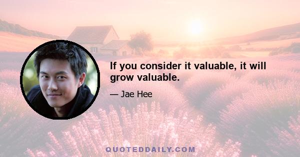 If you consider it valuable, it will grow valuable.