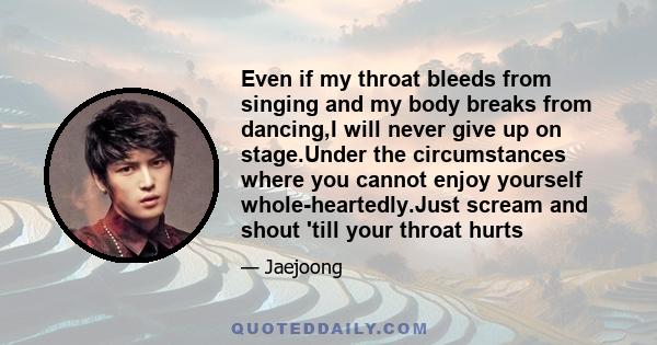 Even if my throat bleeds from singing and my body breaks from dancing,I will never give up on stage.Under the circumstances where you cannot enjoy yourself whole-heartedly.Just scream and shout 'till your throat hurts