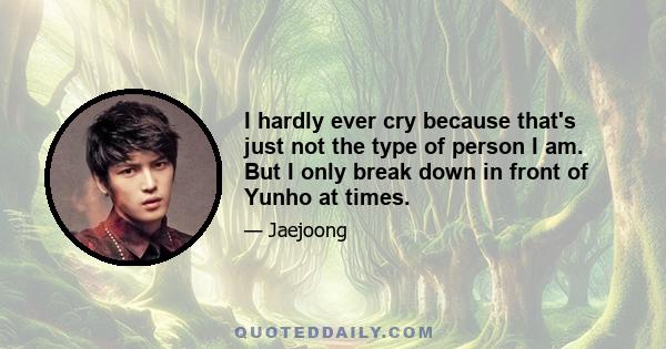 I hardly ever cry because that's just not the type of person I am. But I only break down in front of Yunho at times.