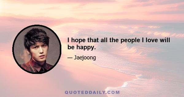 I hope that all the people I love will be happy.