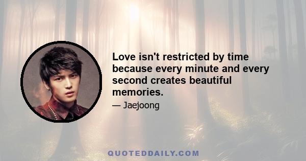 Love isn't restricted by time because every minute and every second creates beautiful memories.