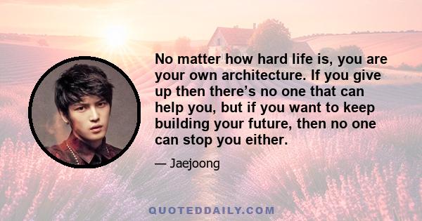 No matter how hard life is, you are your own architecture. If you give up then there’s no one that can help you, but if you want to keep building your future, then no one can stop you either.