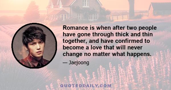 Romance is when after two people have gone through thick and thin together, and have confirmed to become a love that will never change no matter what happens.