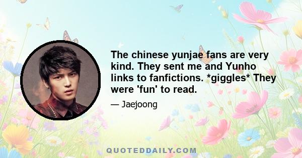 The chinese yunjae fans are very kind. They sent me and Yunho links to fanfictions. *giggles* They were 'fun' to read.