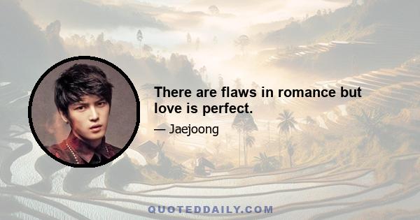 There are flaws in romance but love is perfect.