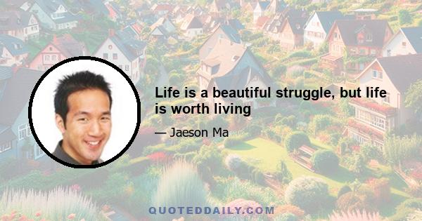 Life is a beautiful struggle, but life is worth living