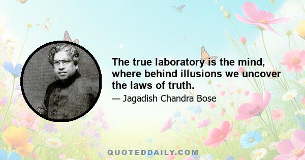 The true laboratory is the mind, where behind illusions we uncover the laws of truth.